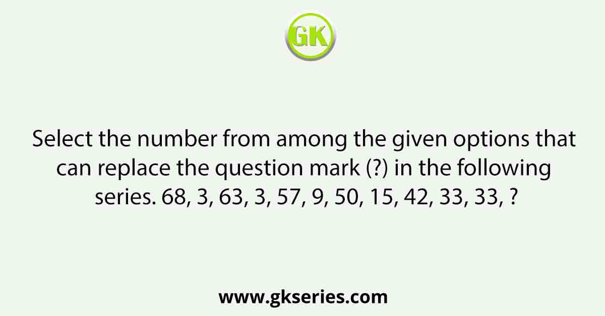 Select the number from among the given options that can replace the question mark (?) in the following series. 68, 3, 63, 3, 57, 9, 50, 15, 42, 33, 33, ?