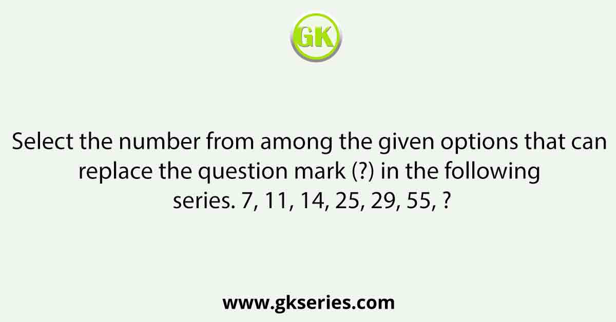 Select the number from among the given options that can replace the question mark (?) in the following series. 7, 11, 14, 25, 29, 55, ?