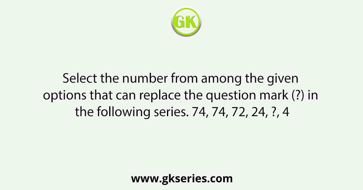Select the number from among the given options that can replace the question mark (?) in the following series. 74, 74, 72, 24, ?, 4