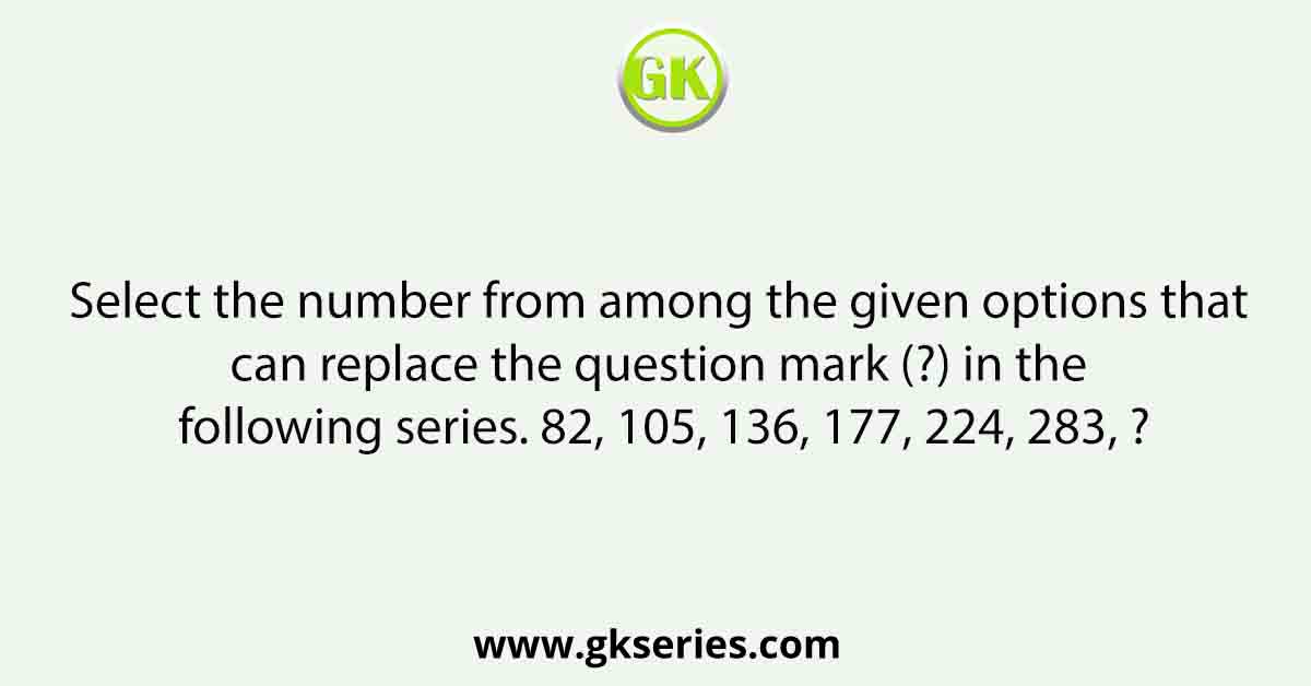 Select the number from among the given options that can replace the question mark (?) in the following series. 82, 105, 136, 177, 224, 283, ?