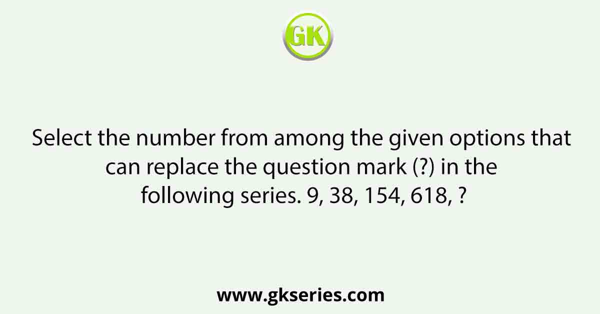 Select the number from among the given options that can replace the question mark (?) in the following series. 9, 38, 154, 618, ?