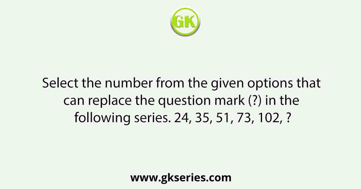Select the number from the given options that can replace the question mark (?) in the following series. 24, 35, 51, 73, 102, ?