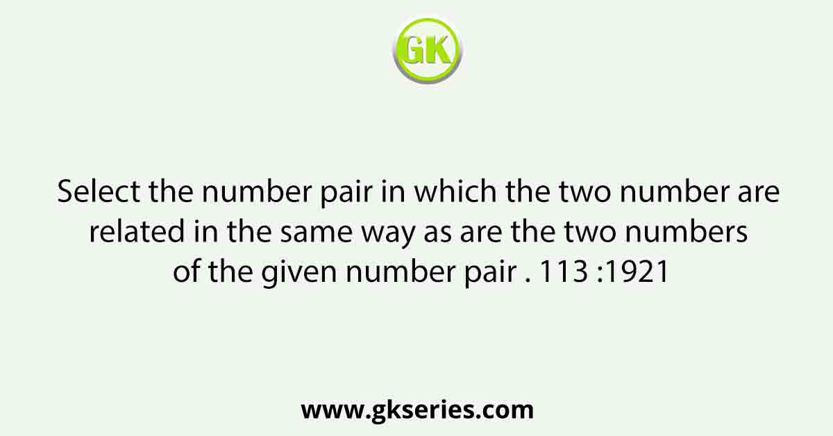 Select the number pair in which the two number are related in the same way as are the two numbers of the given number pair . 113 :1921