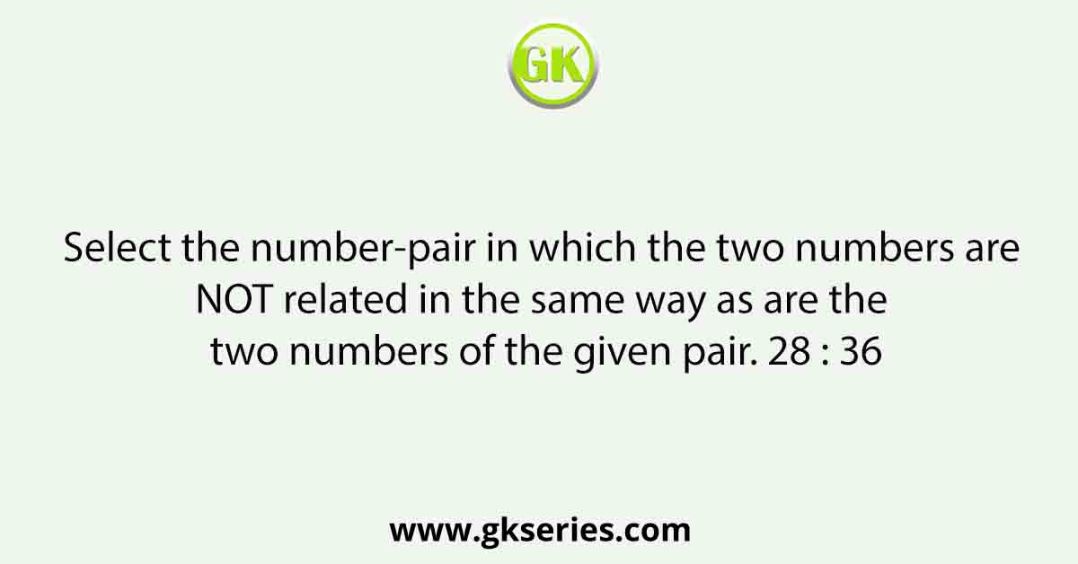 Select the number-pair in which the two numbers are NOT related in the same way as are the two numbers of the given pair. 28 : 36