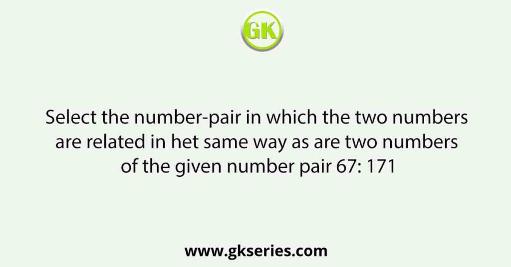 Select the number-pair in which the two numbers are related in het same way as are two numbers of the given number pair 67: 171