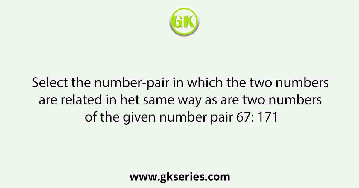 Select the number-pair in which the two numbers are related in het same way as are two numbers of the given number pair 67: 171
