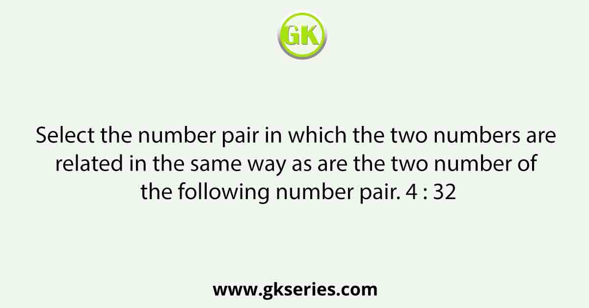 Select the number pair in which the two numbers are related in the same way as are the two number of the following number pair. 4 : 32