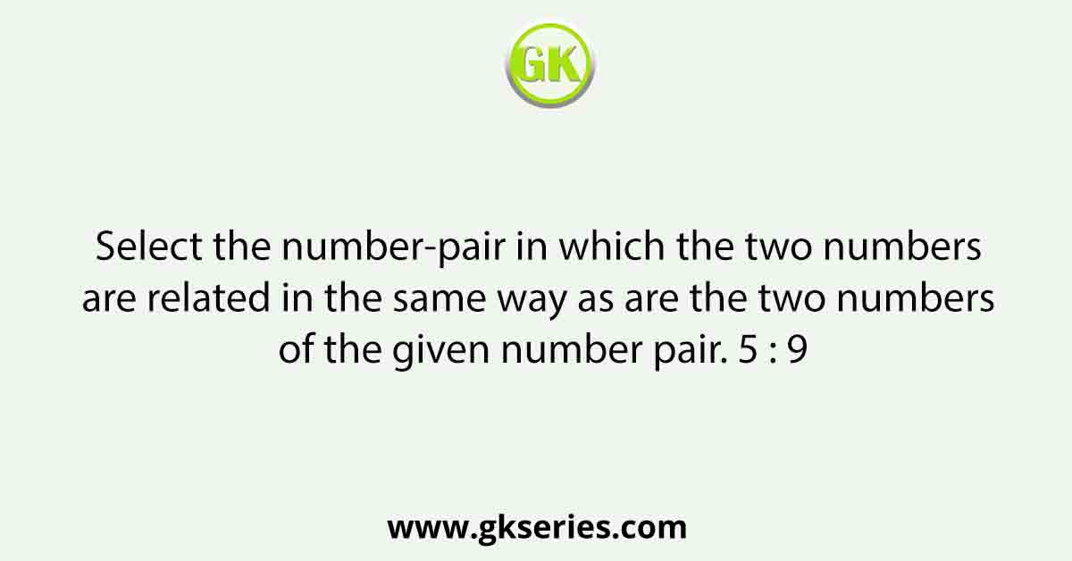 Select the number-pair in which the two numbers are related in the same way as are the two numbers of the given number pair. 5 : 9