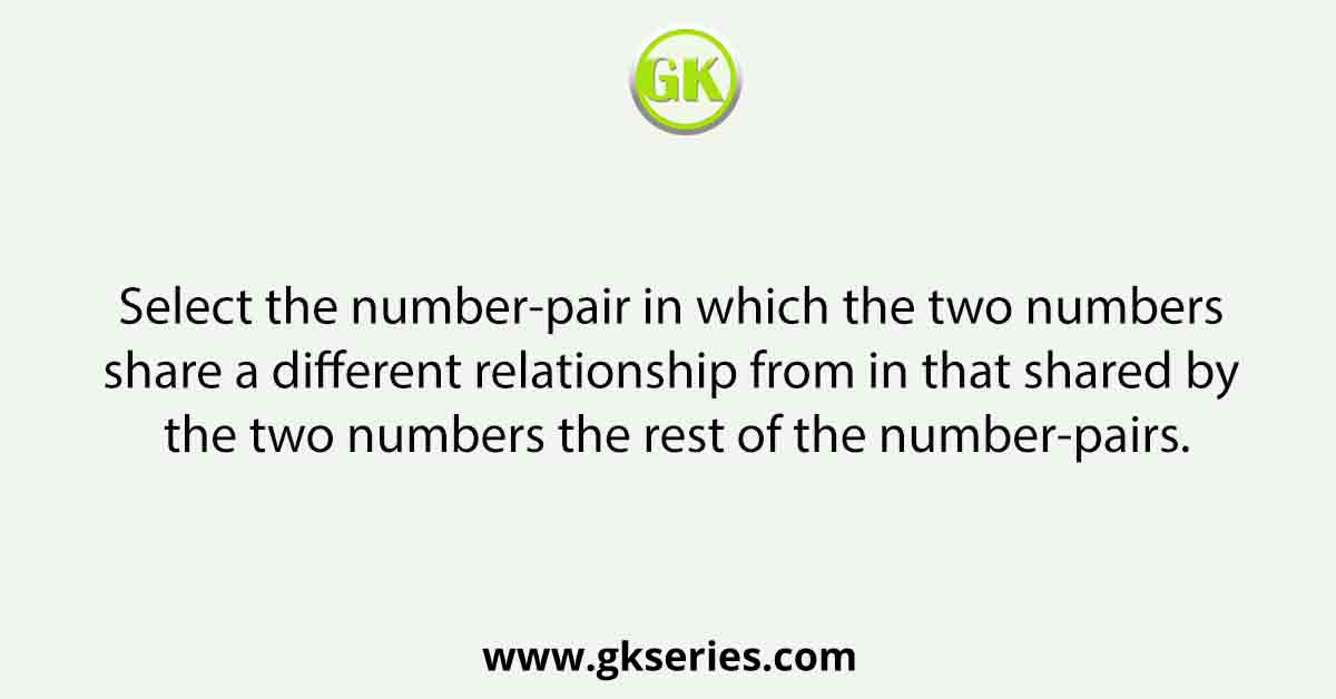 Select the number-pair in which the two numbers share a different relationship from in that sharedsby the two numbers the rest of the number-pairs.