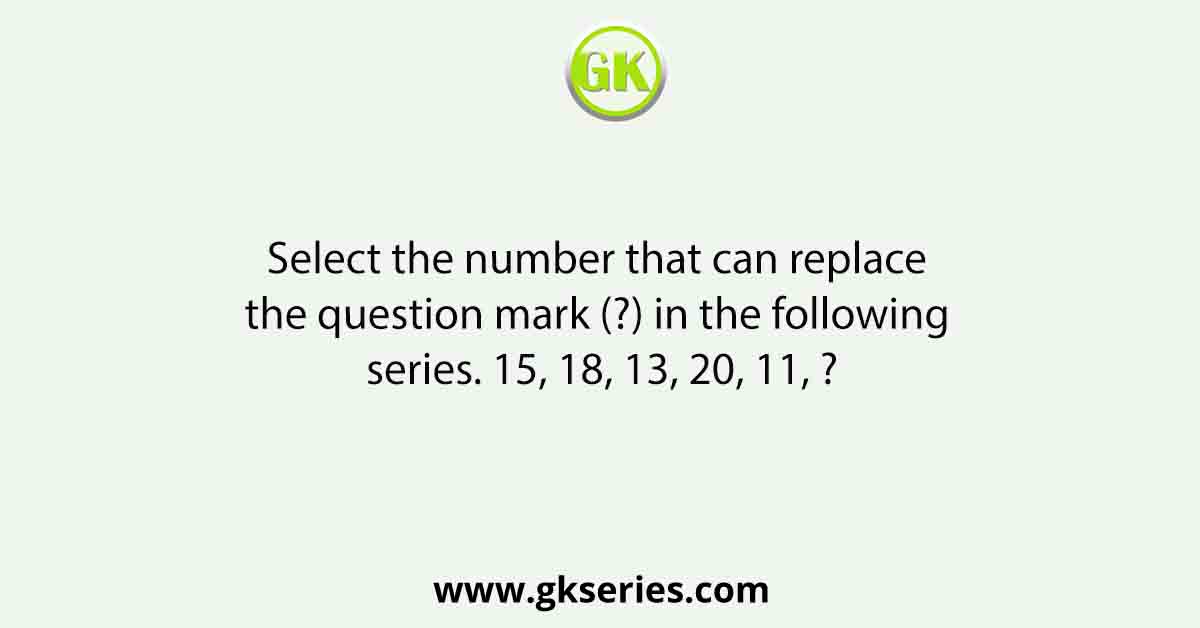 Select the number that can replace the question mark (?) in the following series. 15, 18, 13, 20, 11, ?