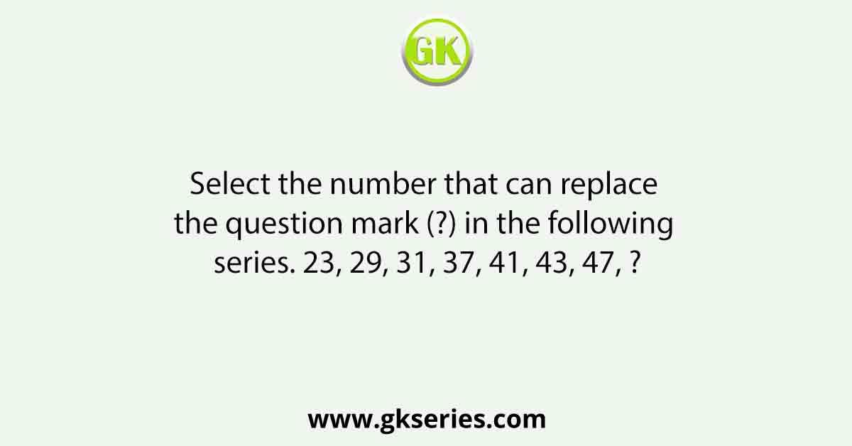 Select the number that can replace the question mark (?) in the following series. 23, 29, 31, 37, 41, 43, 47, ?