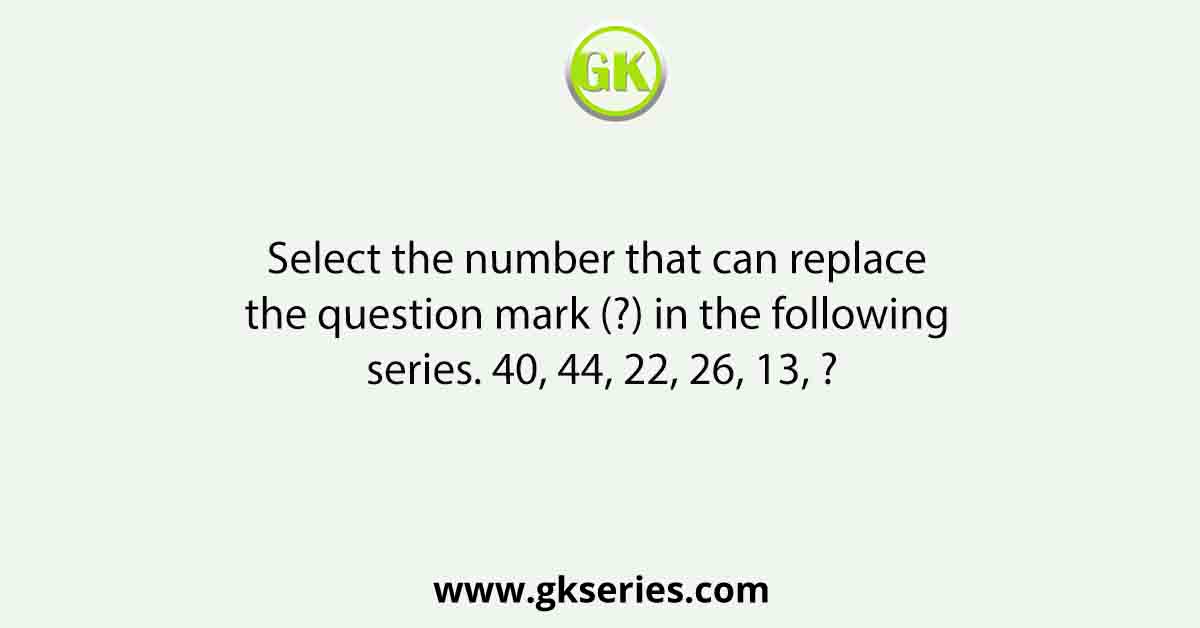 Select the number that can replace the question mark (?) in the following series. 40, 44, 22, 26, 13, ?