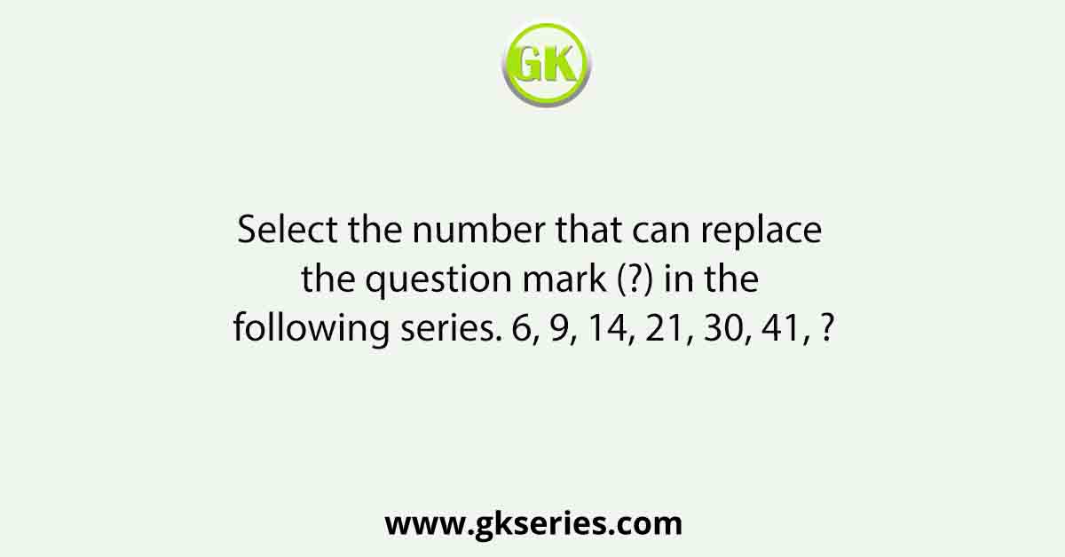 Select the number that can replace the question mark (?) in the following series. 6, 9, 14, 21, 30, 41, ?
