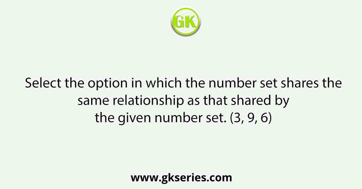 Select the option in which the number set shares the same relationship as that shared by the given number set. (3, 9, 6)