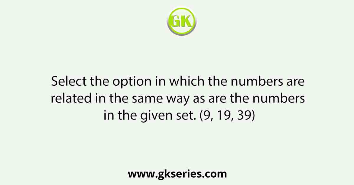 Select the option in which the numbers are related in the same way as are the numbers in the given set. (9, 19, 39)