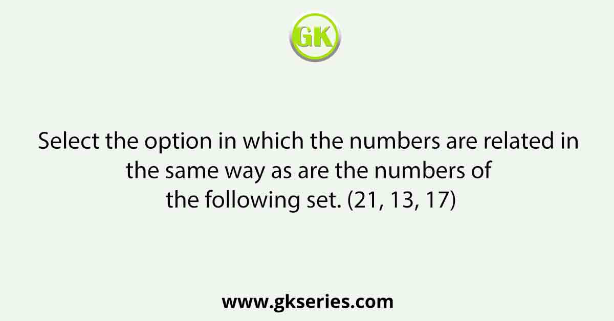Select the option in which the numbers are related in the same way as are the numbers of the following set. (21, 13, 17)