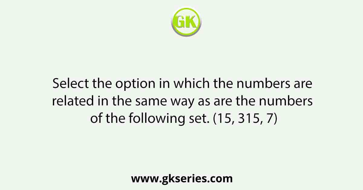 Select the option in which the numbers are related in the same way as are the numbers of the following set. (15, 315, 7)