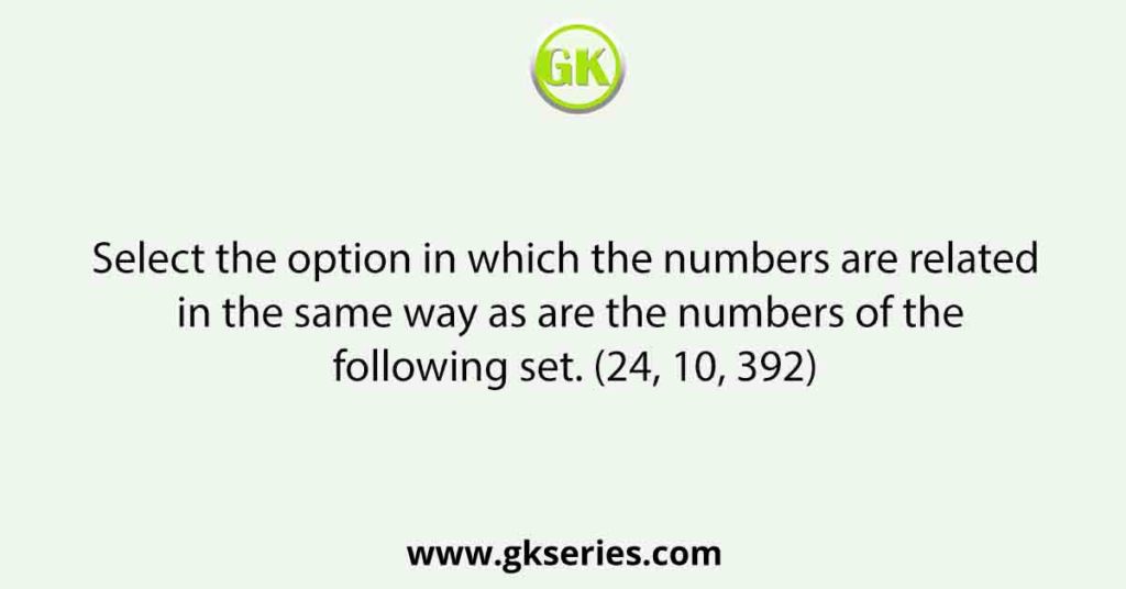 Select the option in which the numbers are related in the same way as are the numbers of the following set. (24, 10, 392)