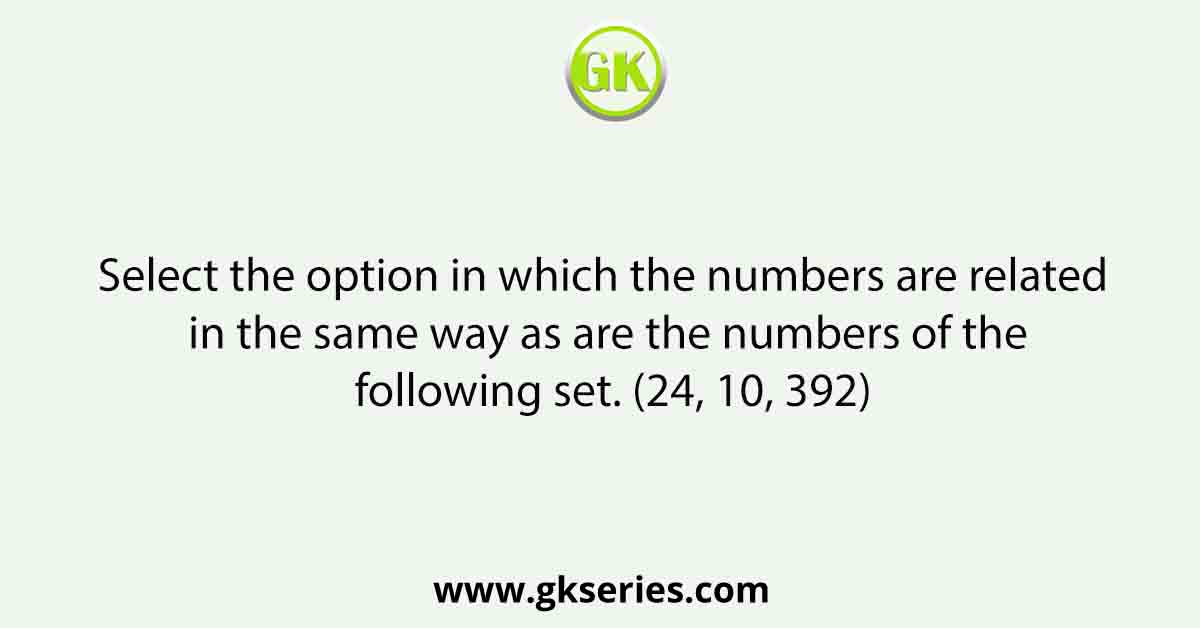 Select the option in which the numbers are related in the same way as are the numbers of the following set. (24, 10, 392)