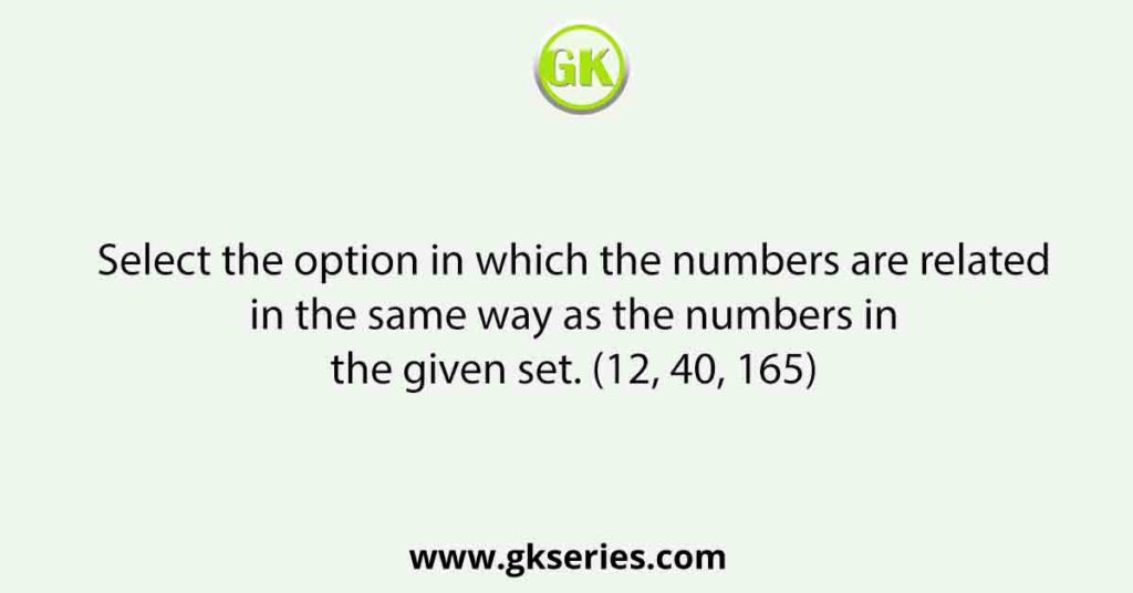 Select the option in which the numbers are related in the same way as the numbers in the given set. (12, 40, 165)