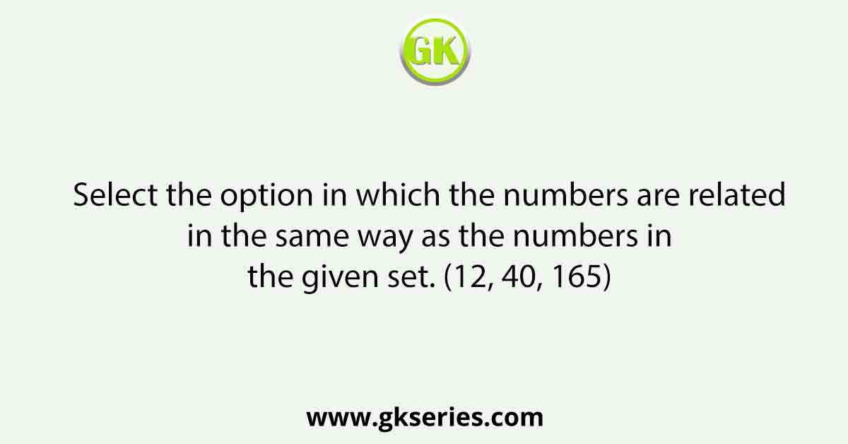Select the option in which the numbers are related in the same way as the numbers in the given set. (12, 40, 165)