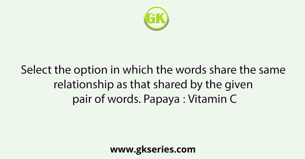 Select the option in which the words share the same relationship as that shared by the given pair of words. Papaya ∶ Vitamin C