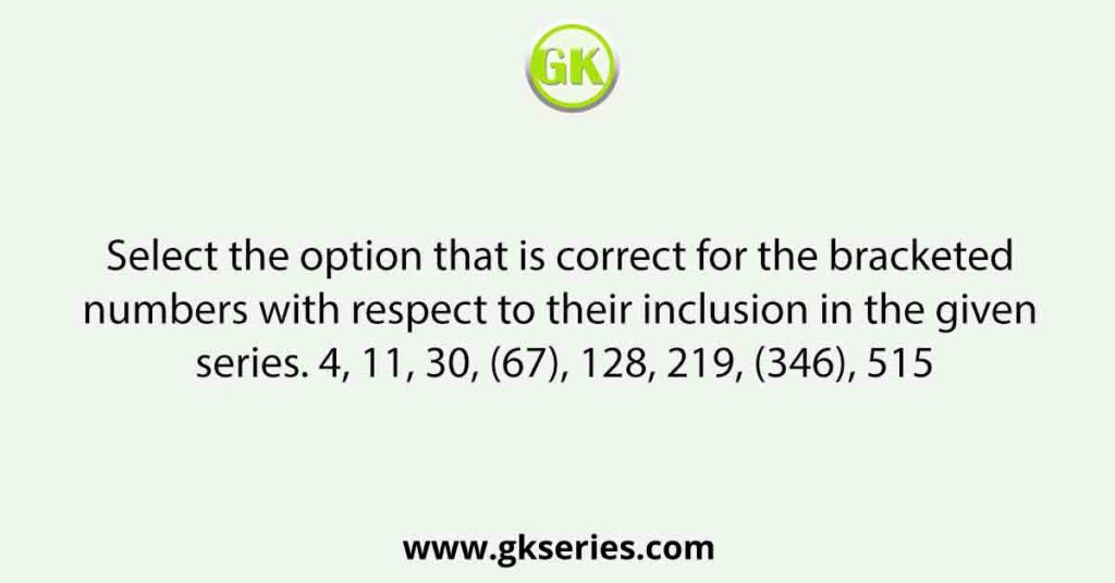 Select the option that is correct for the bracketed numbers with respect to their inclusion in the given series. 4, 11, 30, (67), 128, 219, (346), 515