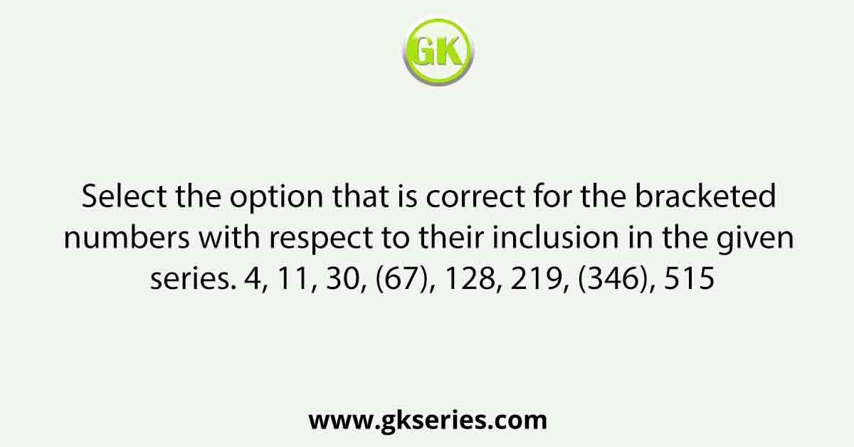 Select the option that is correct for the bracketed numbers with respect to their inclusion in the given series. 4, 11, 30, (67), 128, 219, (346), 515