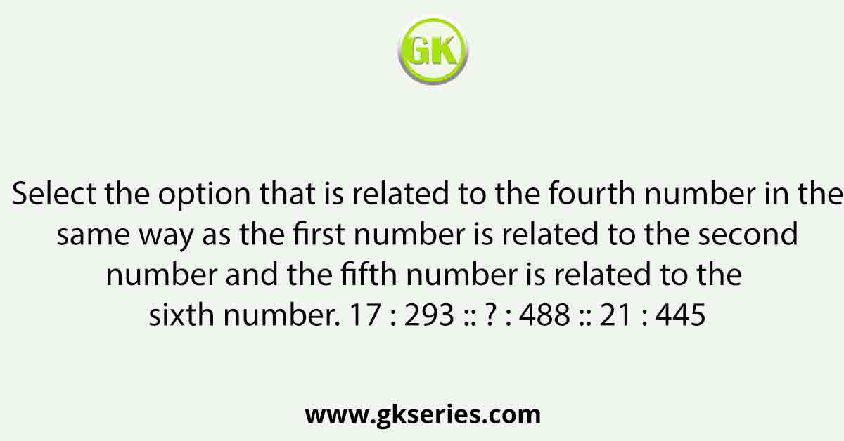 Select the option that is related to the fourth number in the same way as the first number is related to the second number and the fifth number is related to the sixth number. 17 : 293 :: ? : 488 :: 21 : 445