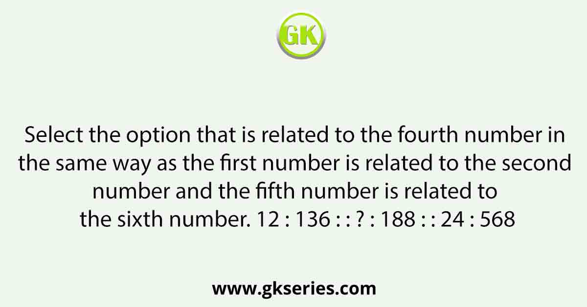 Select the option that is related to the fourth number in the same way as the first number is related to the second number and the fifth number is related to the sixth number. 12 : 136 : : ? : 188 : : 24 : 568