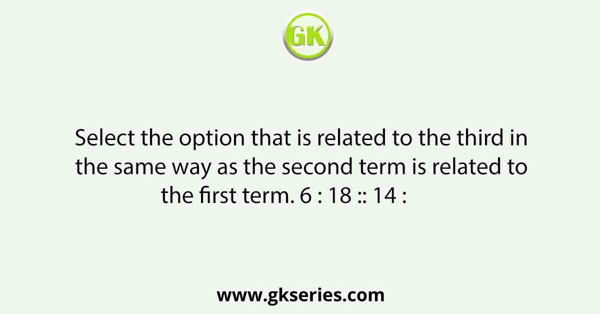 Select the option that is related to the third in the same way as the second term is related to the first term. 6 : 18 :: 14 :        