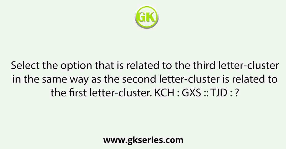 Select the option that is related to the third letter-cluster in the same way as the second letter-cluster is related to the first letter-cluster. KCH : GXS :: TJD : ?