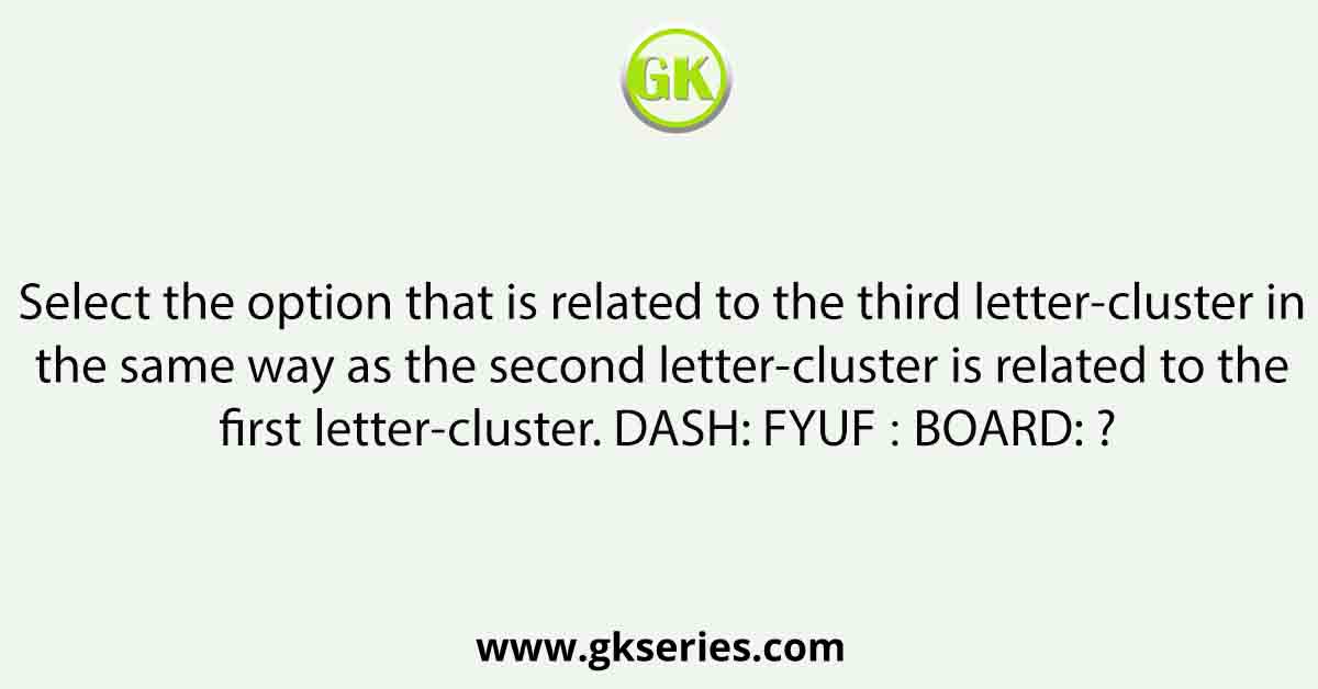 Select the option that is related to the third letter-cluster in the same way as the second letter-cluster is related to the first letter-cluster. DASH: FYUF ∷ BOARD: ?