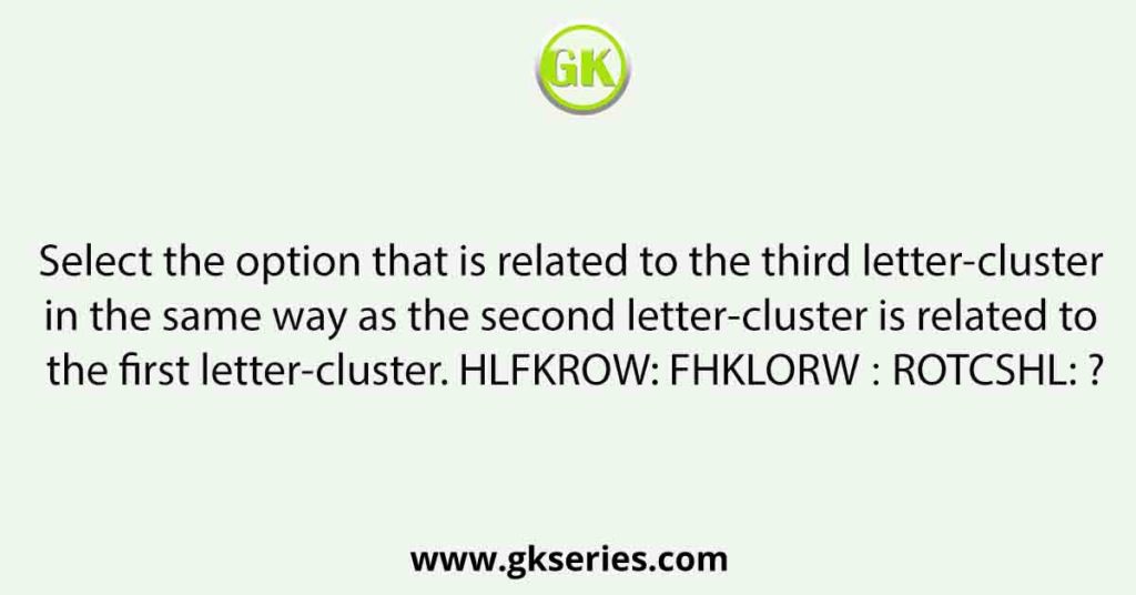 Select the option that is related to the third letter-cluster in the same way as the second letter-cluster is related to the first letter-cluster. HLFKROW: FHKLORW ∷ ROTCSHL: ?