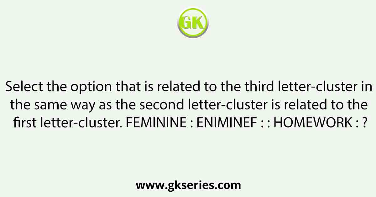 Select the option that is related to the third letter-cluster in the same way as the second letter-cluster is related to the first letter-cluster. FEMININE : ENIMINEF : : HOMEWORK : ?