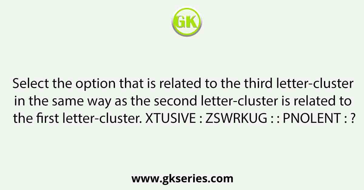 Select the option that is related to the third letter-cluster in the same way as the second letter-cluster is related to the first letter-cluster. XTUSIVE : ZSWRKUG : : PNOLENT : ?