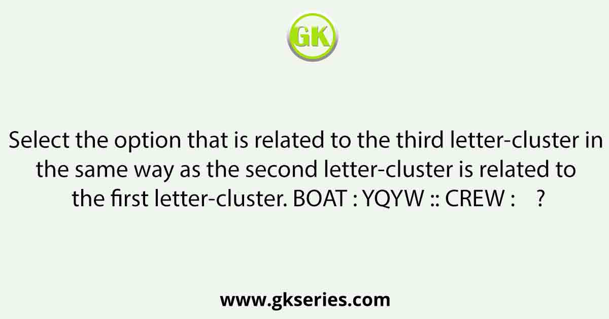 Select the option that is related to the third letter-cluster in the same way as the second letter-cluster is related to the first letter-cluster. BOAT : YQYW :: CREW :    ?