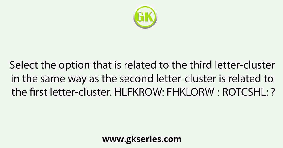 Select the option that is related to the third letter-cluster in the same way as the second letter-cluster is related to the first letter-cluster. HLFKROW: FHKLORW ∷ ROTCSHL: ?