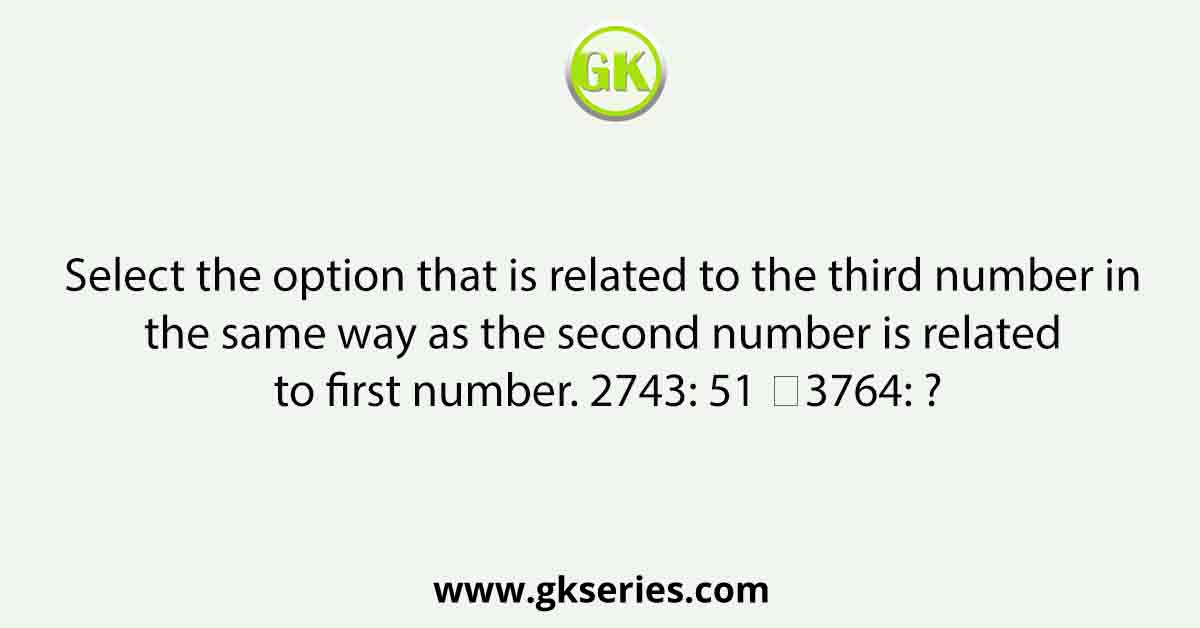 Select the option that is related to the third number in the same way as the second number is related to first number. 2743: 51 ∷3764: ?