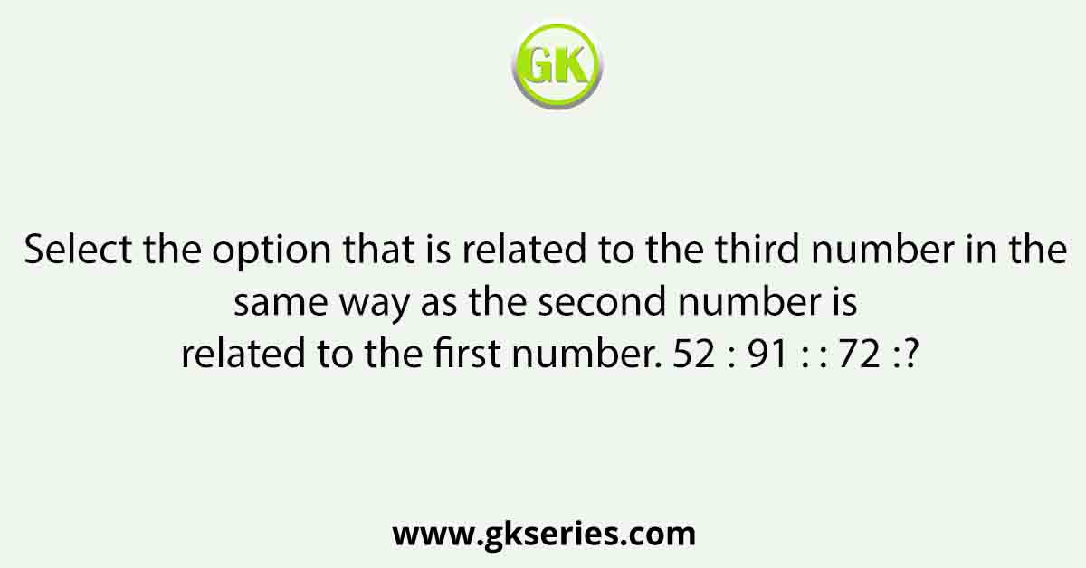 Select the option that is related to the third number in the same way as the second number is related to the first number. 52 ∶ 91 : : 72 ∶ ?