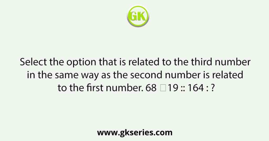 Select the option that is related to the third number in the same way as the second number is related to the first number. 68 ∶19 :: 164 : ?