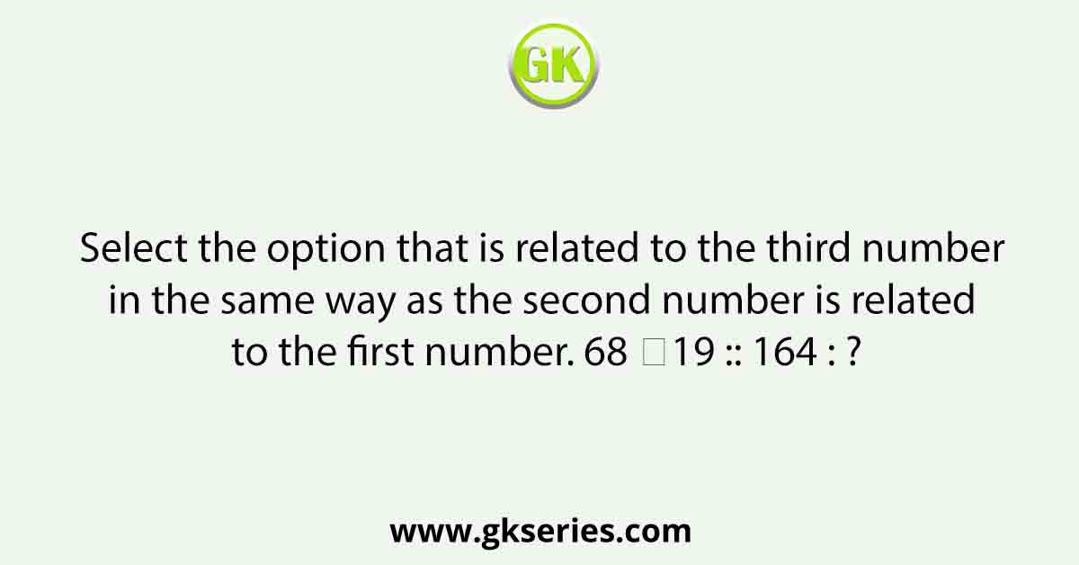 Select the option that is related to the third number in the same way as the second number is related to the first number. 68 ∶19 :: 164 : ?
