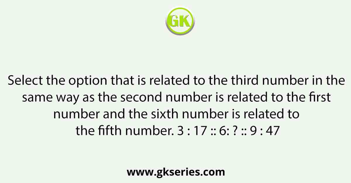 Select the option that is related to the third number in the same way as the second number is related to the first number and the sixth number is related to the fifth number. 3 : 17 :: 6: ? :: 9 : 47
