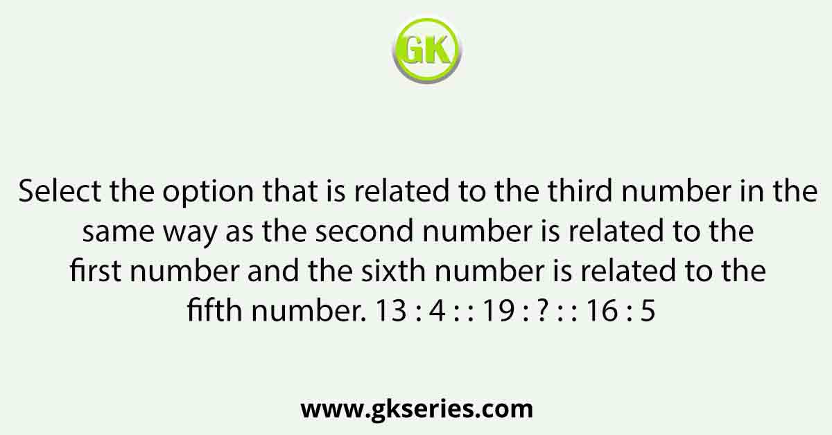 Select the option that is related to the third number in the same way as the second number is related to the first number and the sixth number is related to the fifth number. 13 : 4 : : 19 : ? : : 16 : 5
