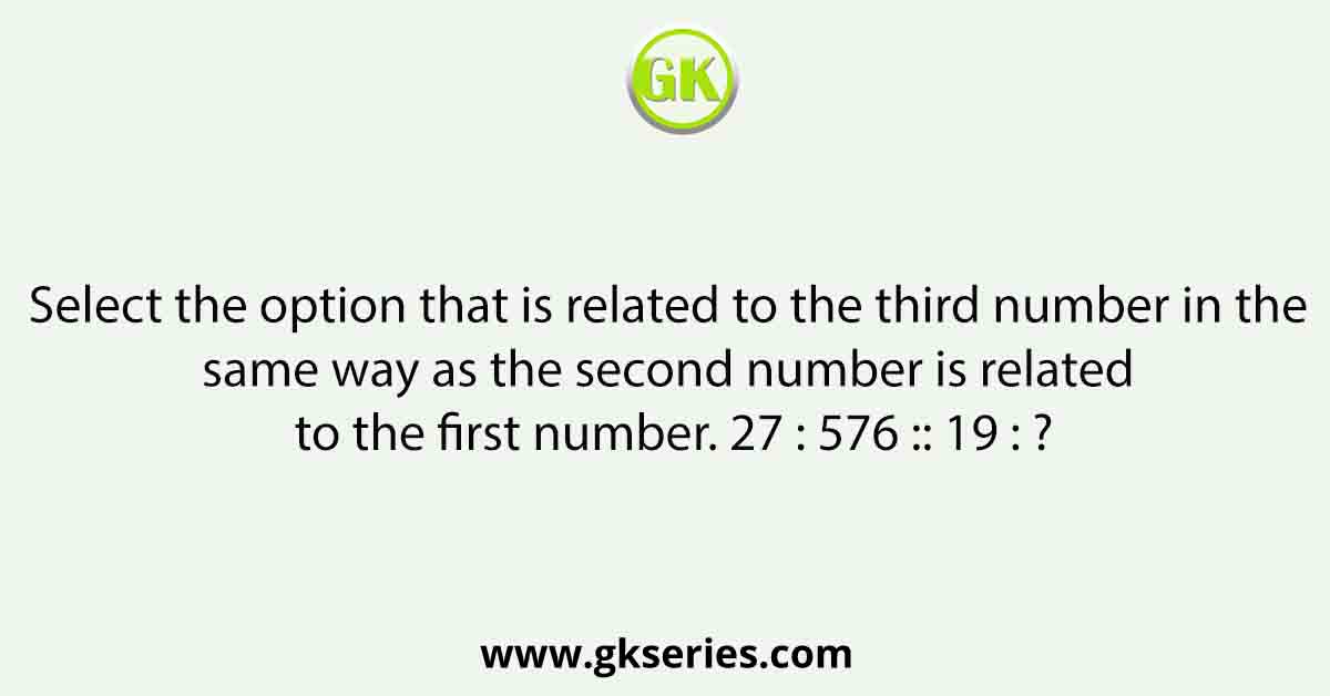 Select the option that is related to the third number in the same way as the second number is related to the first number. 27 : 576 :: 19 : ?
