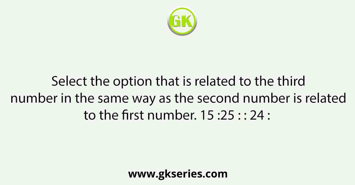 Select the option that is related to the third number in the same way as the second number is related to the first number. 15 :25 : : 24 :  