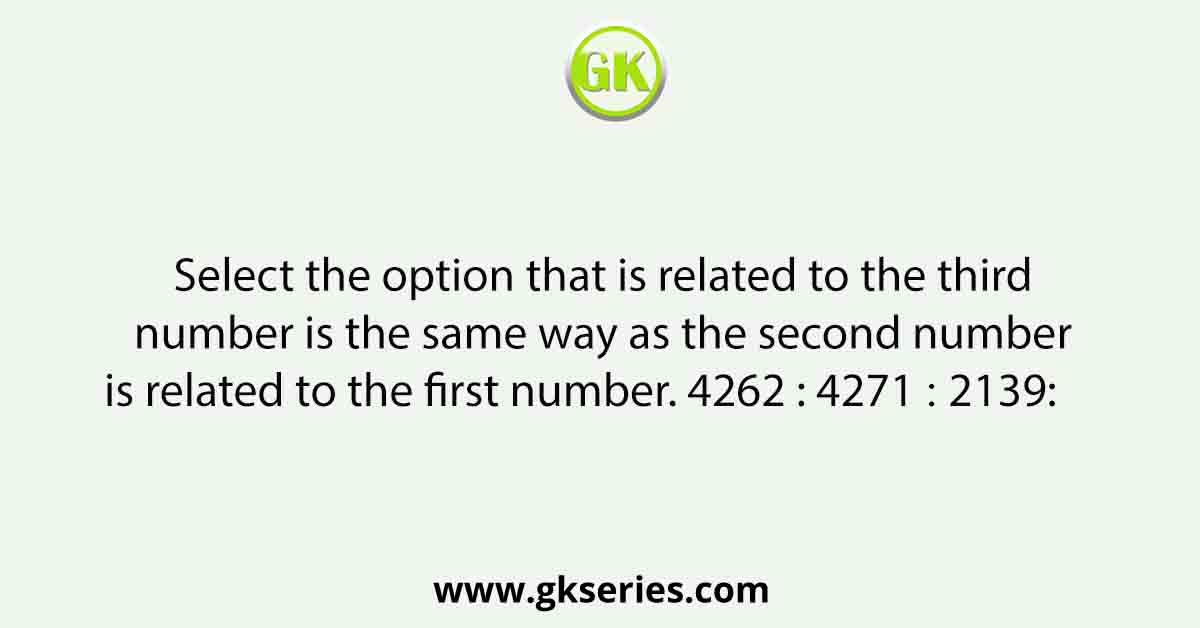 Select the option that is related to the third number is the same way as the second number is related to the first number. 4262 : 4271 ∷ 2139:
