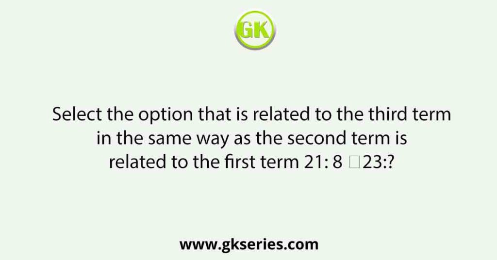 Select the option that is related to the third term in the same way as the second term is related to the first term 21: 8 ∷23:?