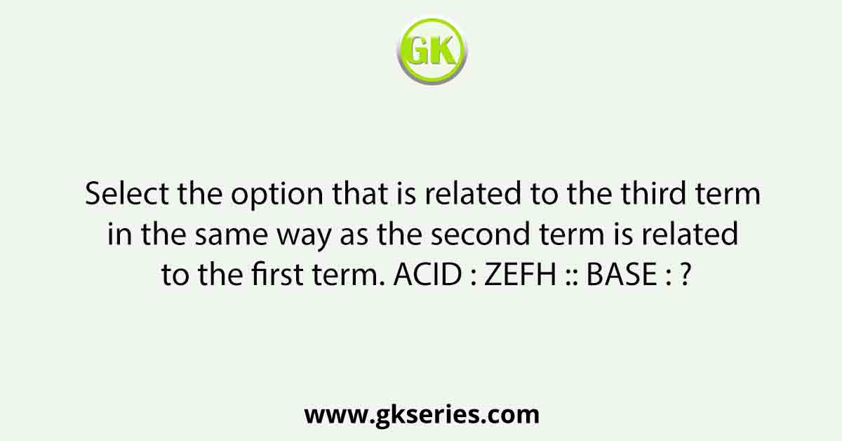 Select the option that is related to the third term in the same way as the second term is related to the first term. ACID : ZEFH :: BASE : ?