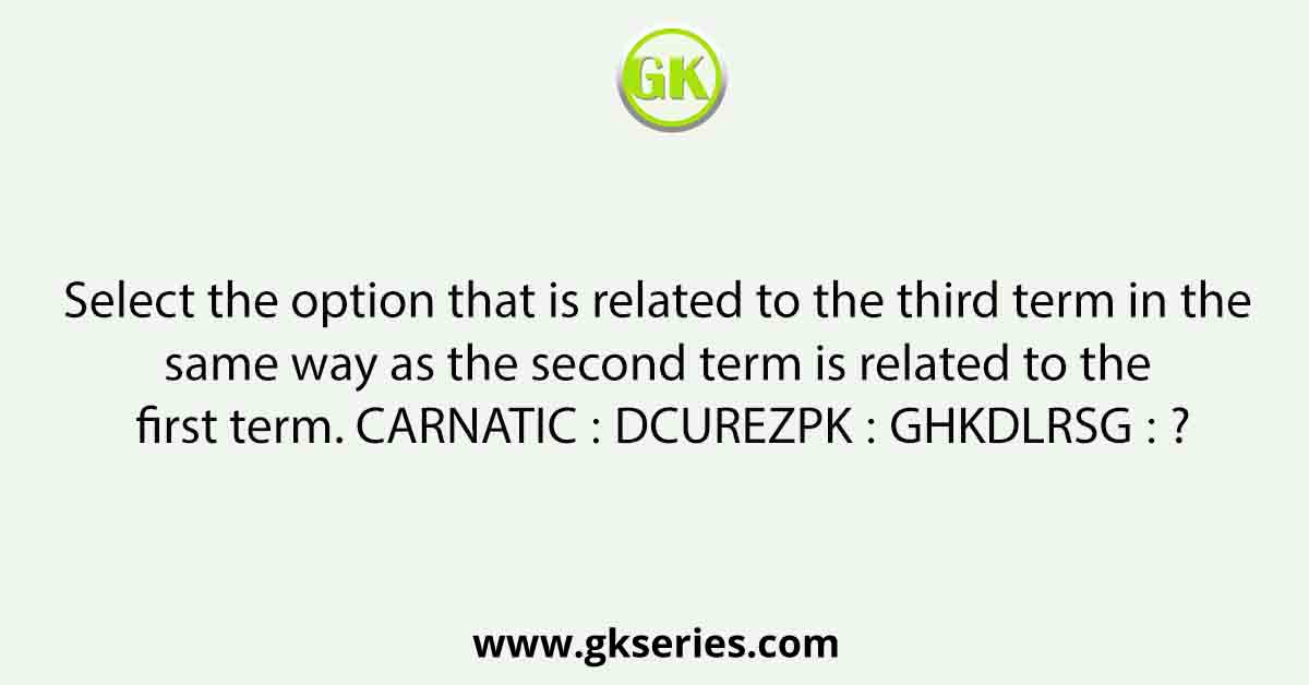 Select the option that is related to the third term in the same way as the second term is related to the first term. CARNATIC ∶ DCUREZPK ∶∶ GHKDLRSG ∶ ?